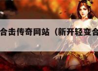 新开轻变合击传奇网站（新开轻变合击传奇网站在哪）