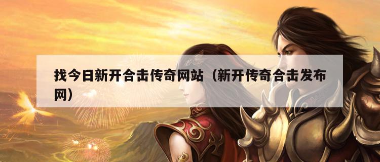 找今日新开合击传奇网站（新开传奇合击发布网）