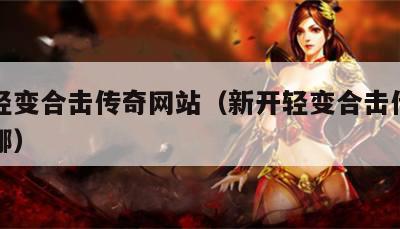 新开轻变合击传奇网站（新开轻变合击传奇网站在哪）